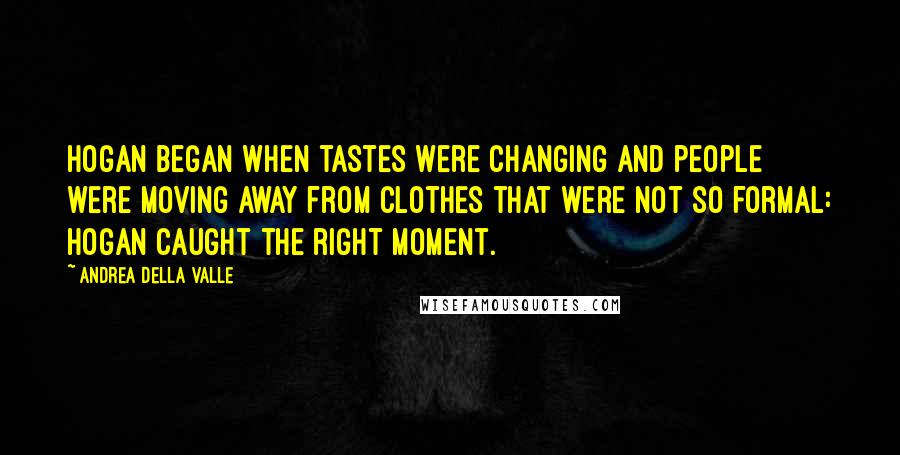 Andrea Della Valle Quotes: Hogan began when tastes were changing and people were moving away from clothes that were not so formal: Hogan caught the right moment.