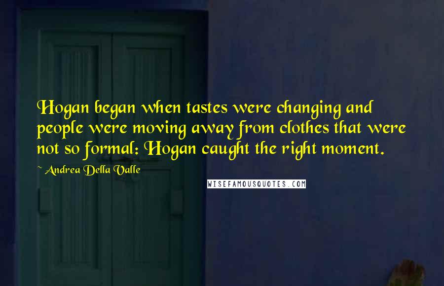 Andrea Della Valle Quotes: Hogan began when tastes were changing and people were moving away from clothes that were not so formal: Hogan caught the right moment.