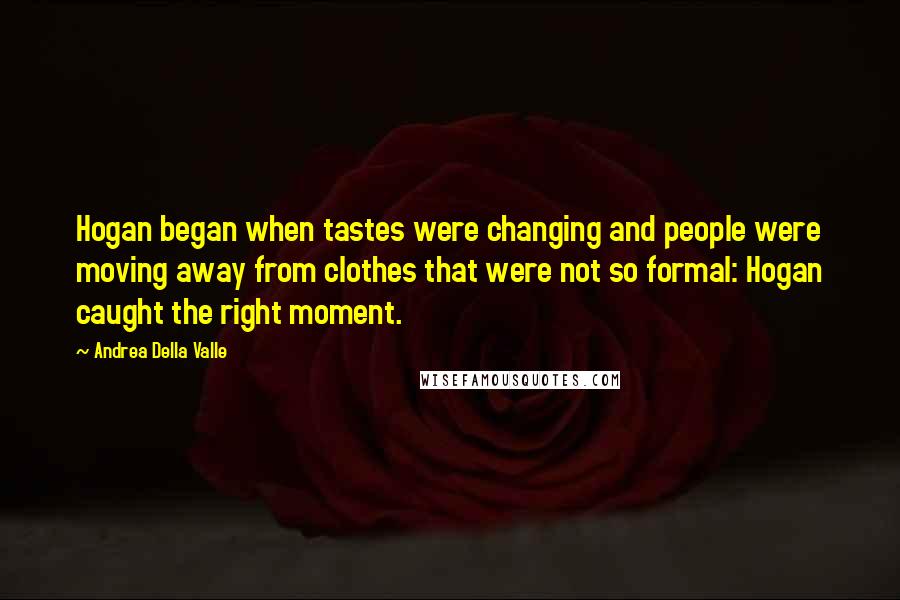 Andrea Della Valle Quotes: Hogan began when tastes were changing and people were moving away from clothes that were not so formal: Hogan caught the right moment.