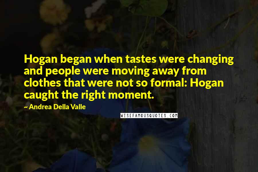 Andrea Della Valle Quotes: Hogan began when tastes were changing and people were moving away from clothes that were not so formal: Hogan caught the right moment.