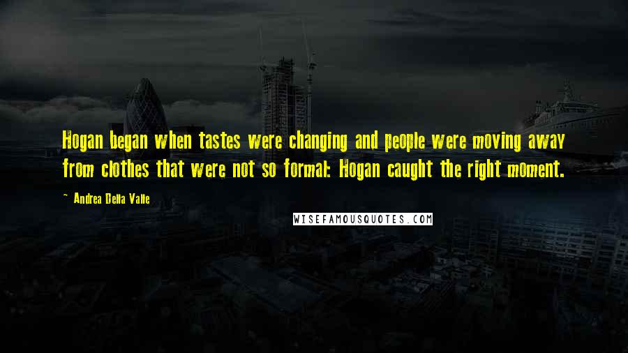 Andrea Della Valle Quotes: Hogan began when tastes were changing and people were moving away from clothes that were not so formal: Hogan caught the right moment.