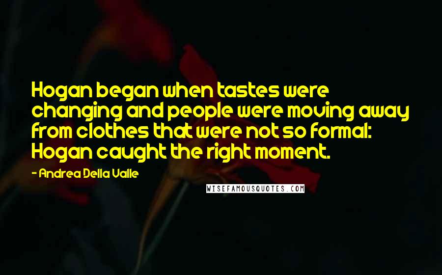 Andrea Della Valle Quotes: Hogan began when tastes were changing and people were moving away from clothes that were not so formal: Hogan caught the right moment.