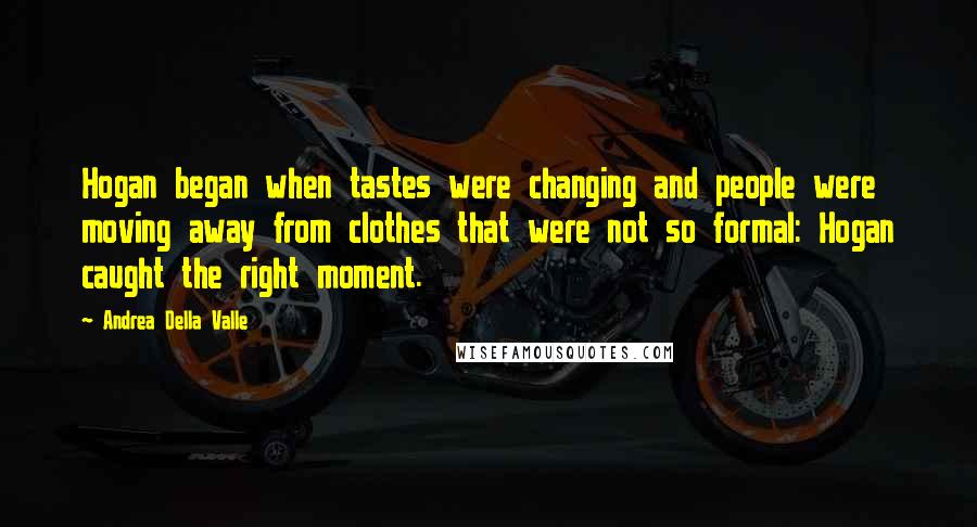 Andrea Della Valle Quotes: Hogan began when tastes were changing and people were moving away from clothes that were not so formal: Hogan caught the right moment.