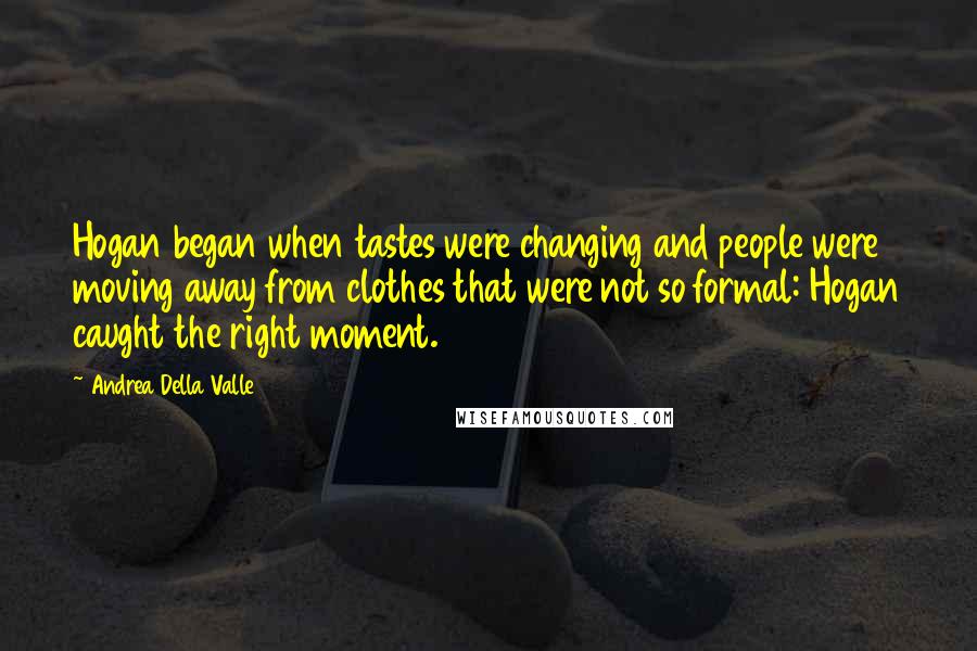 Andrea Della Valle Quotes: Hogan began when tastes were changing and people were moving away from clothes that were not so formal: Hogan caught the right moment.