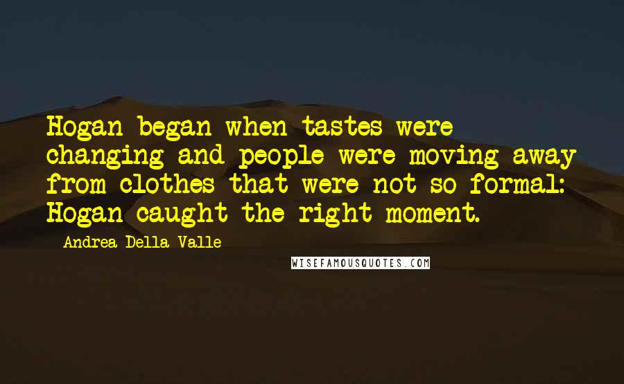 Andrea Della Valle Quotes: Hogan began when tastes were changing and people were moving away from clothes that were not so formal: Hogan caught the right moment.