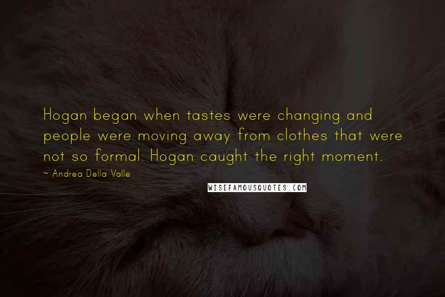 Andrea Della Valle Quotes: Hogan began when tastes were changing and people were moving away from clothes that were not so formal: Hogan caught the right moment.