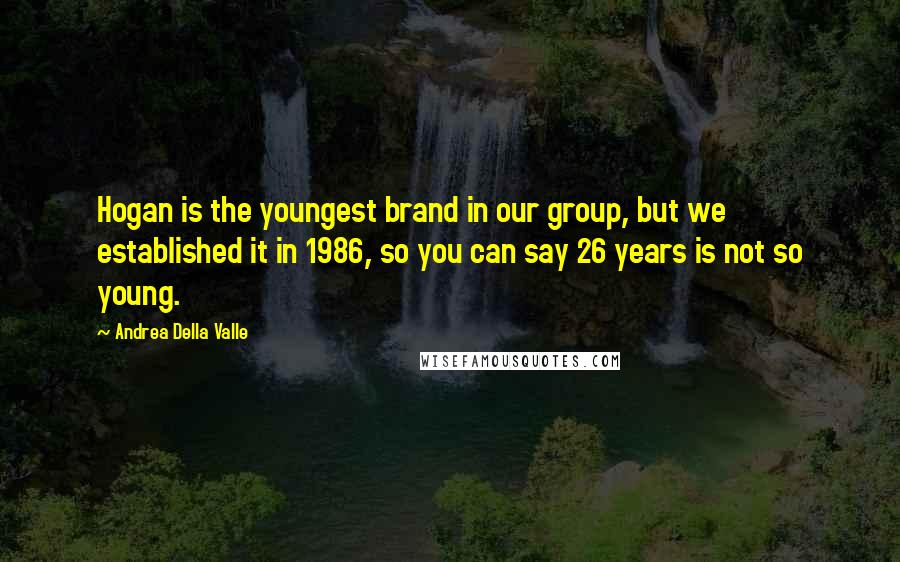 Andrea Della Valle Quotes: Hogan is the youngest brand in our group, but we established it in 1986, so you can say 26 years is not so young.