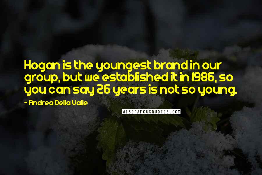 Andrea Della Valle Quotes: Hogan is the youngest brand in our group, but we established it in 1986, so you can say 26 years is not so young.