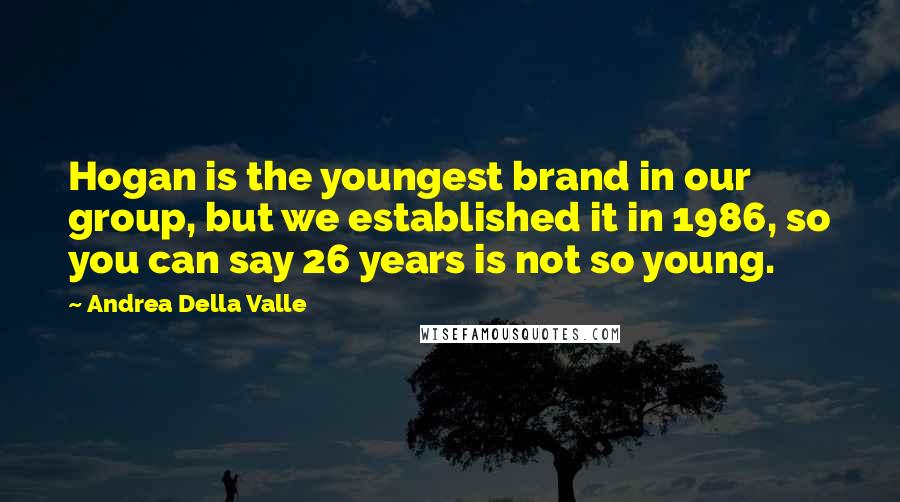 Andrea Della Valle Quotes: Hogan is the youngest brand in our group, but we established it in 1986, so you can say 26 years is not so young.