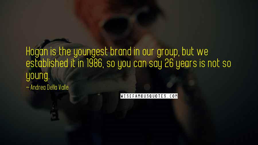 Andrea Della Valle Quotes: Hogan is the youngest brand in our group, but we established it in 1986, so you can say 26 years is not so young.