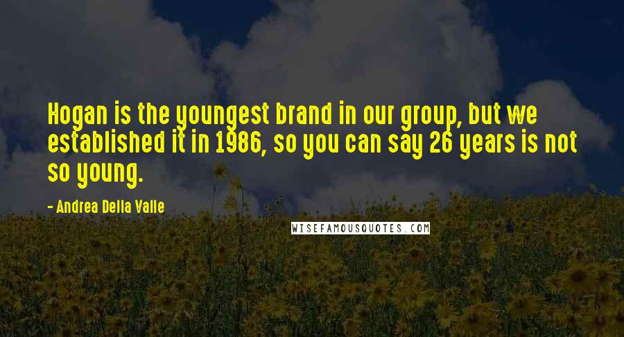 Andrea Della Valle Quotes: Hogan is the youngest brand in our group, but we established it in 1986, so you can say 26 years is not so young.