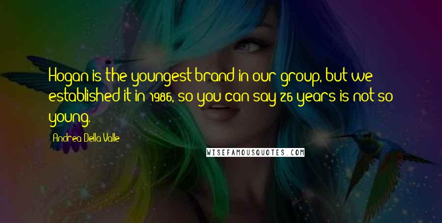 Andrea Della Valle Quotes: Hogan is the youngest brand in our group, but we established it in 1986, so you can say 26 years is not so young.