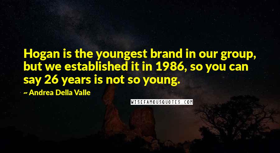 Andrea Della Valle Quotes: Hogan is the youngest brand in our group, but we established it in 1986, so you can say 26 years is not so young.