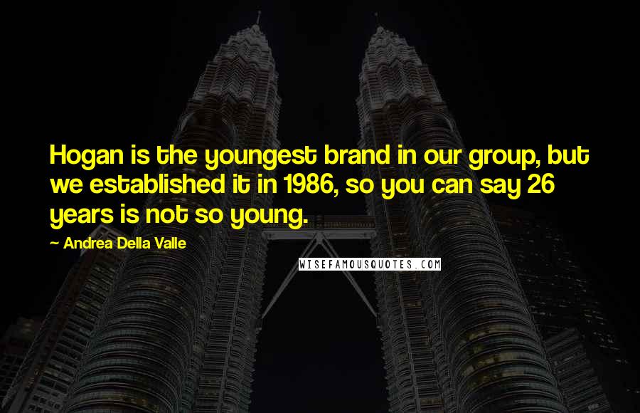 Andrea Della Valle Quotes: Hogan is the youngest brand in our group, but we established it in 1986, so you can say 26 years is not so young.