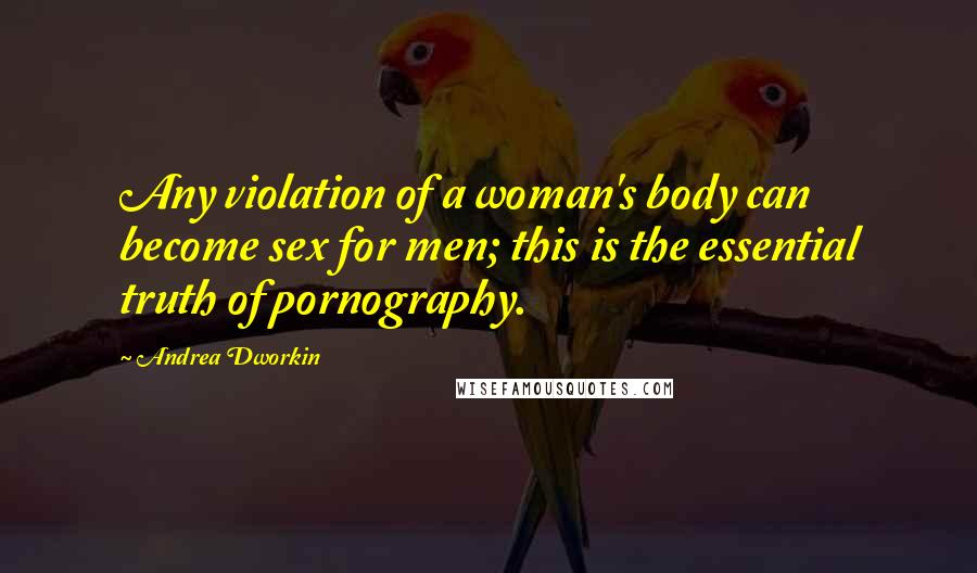 Andrea Dworkin Quotes: Any violation of a woman's body can become sex for men; this is the essential truth of pornography.