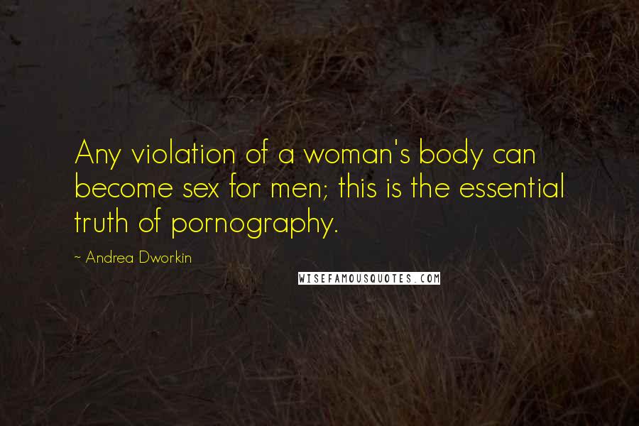 Andrea Dworkin Quotes: Any violation of a woman's body can become sex for men; this is the essential truth of pornography.