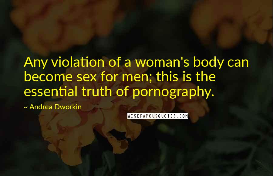 Andrea Dworkin Quotes: Any violation of a woman's body can become sex for men; this is the essential truth of pornography.