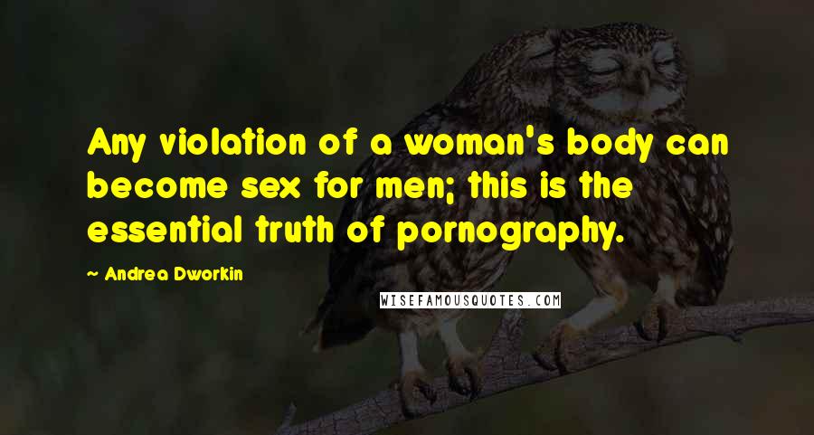 Andrea Dworkin Quotes: Any violation of a woman's body can become sex for men; this is the essential truth of pornography.