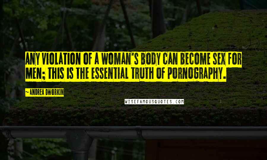 Andrea Dworkin Quotes: Any violation of a woman's body can become sex for men; this is the essential truth of pornography.