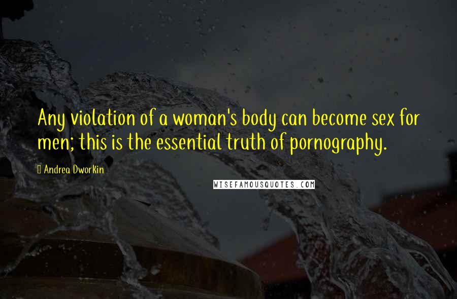 Andrea Dworkin Quotes: Any violation of a woman's body can become sex for men; this is the essential truth of pornography.