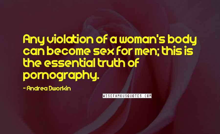 Andrea Dworkin Quotes: Any violation of a woman's body can become sex for men; this is the essential truth of pornography.