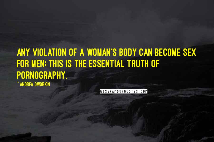 Andrea Dworkin Quotes: Any violation of a woman's body can become sex for men; this is the essential truth of pornography.