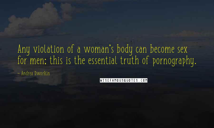 Andrea Dworkin Quotes: Any violation of a woman's body can become sex for men; this is the essential truth of pornography.