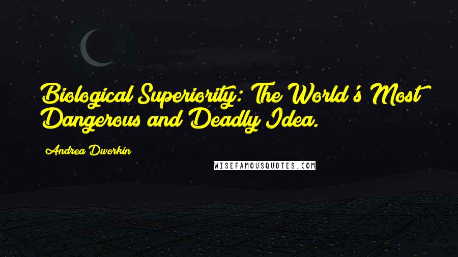 Andrea Dworkin Quotes: Biological Superiority: The World's Most Dangerous and Deadly Idea.