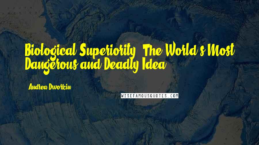 Andrea Dworkin Quotes: Biological Superiority: The World's Most Dangerous and Deadly Idea.