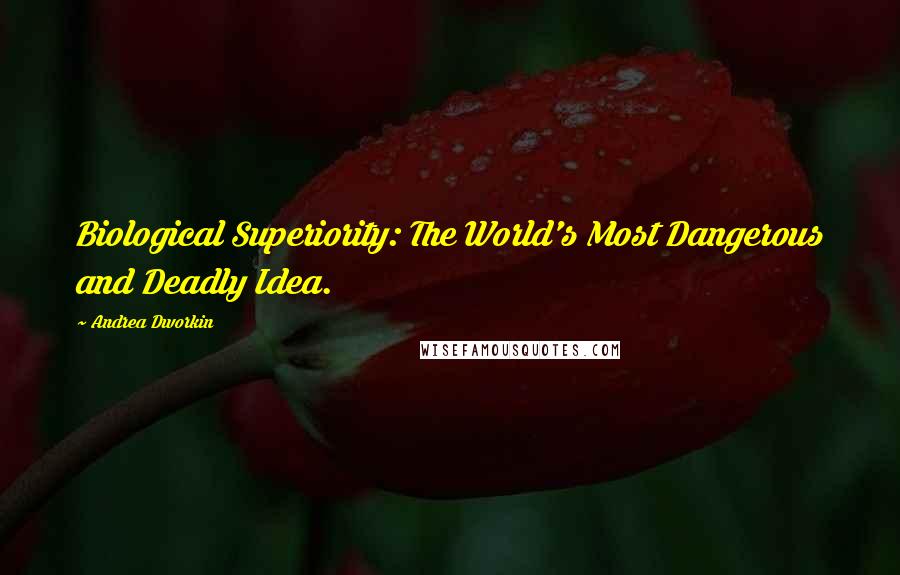 Andrea Dworkin Quotes: Biological Superiority: The World's Most Dangerous and Deadly Idea.