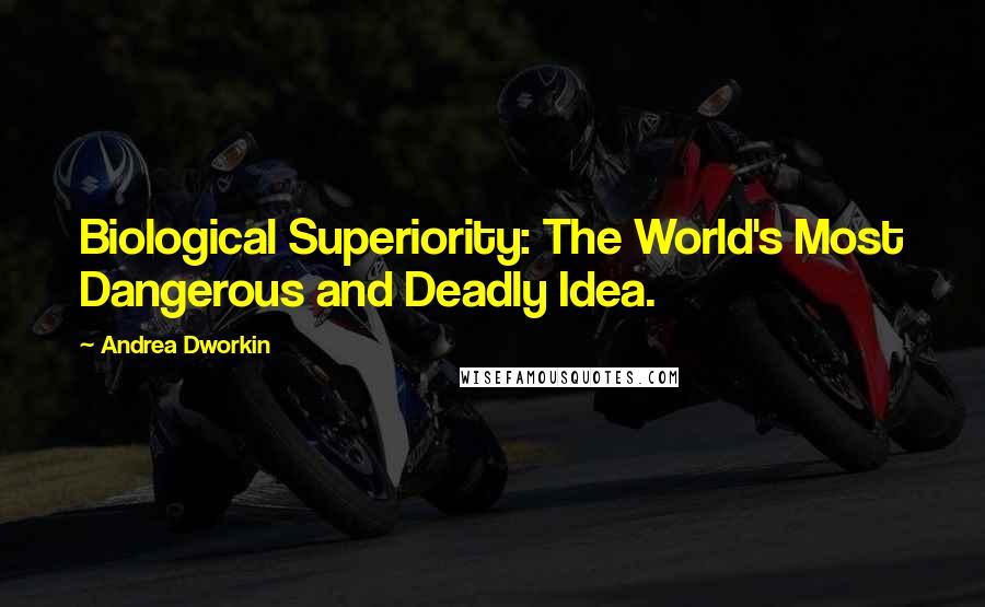 Andrea Dworkin Quotes: Biological Superiority: The World's Most Dangerous and Deadly Idea.