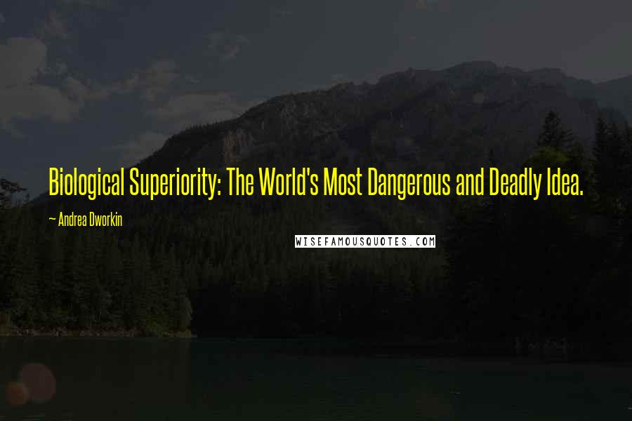 Andrea Dworkin Quotes: Biological Superiority: The World's Most Dangerous and Deadly Idea.