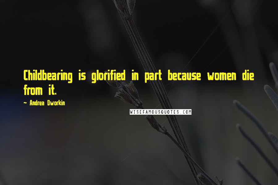 Andrea Dworkin Quotes: Childbearing is glorified in part because women die from it.
