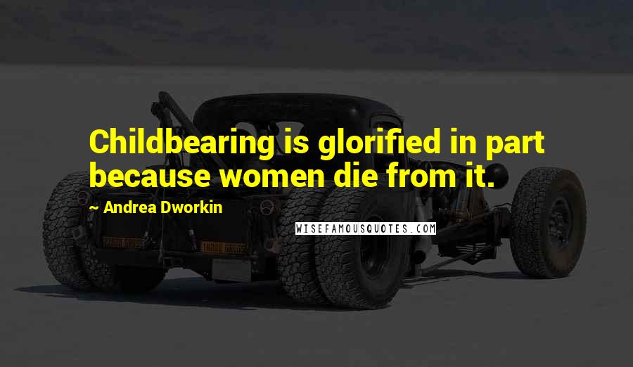 Andrea Dworkin Quotes: Childbearing is glorified in part because women die from it.