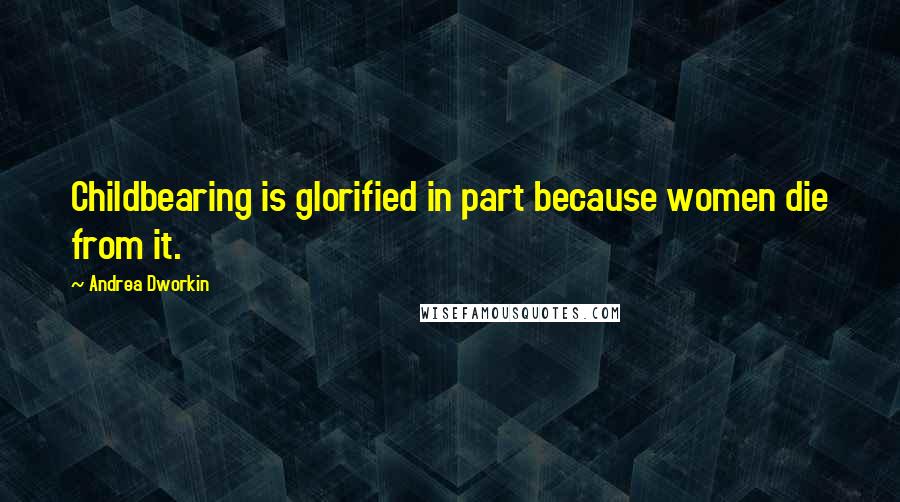 Andrea Dworkin Quotes: Childbearing is glorified in part because women die from it.