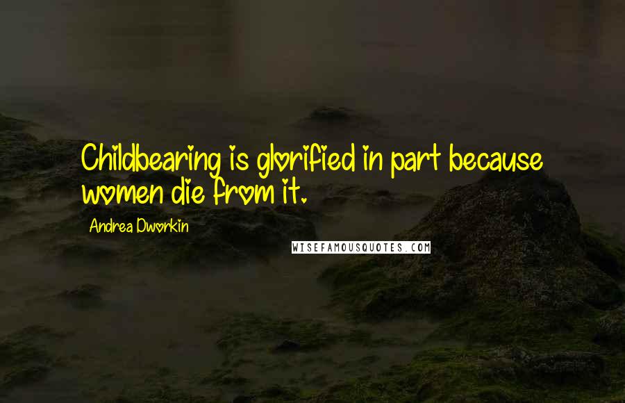Andrea Dworkin Quotes: Childbearing is glorified in part because women die from it.