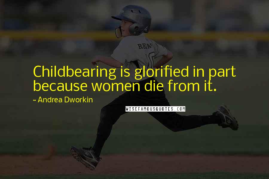 Andrea Dworkin Quotes: Childbearing is glorified in part because women die from it.