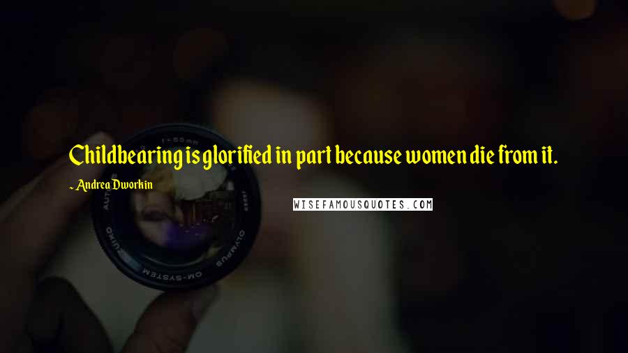 Andrea Dworkin Quotes: Childbearing is glorified in part because women die from it.
