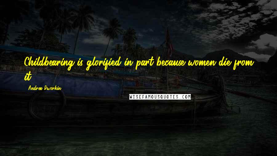 Andrea Dworkin Quotes: Childbearing is glorified in part because women die from it.