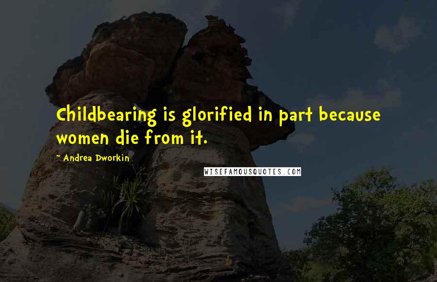 Andrea Dworkin Quotes: Childbearing is glorified in part because women die from it.