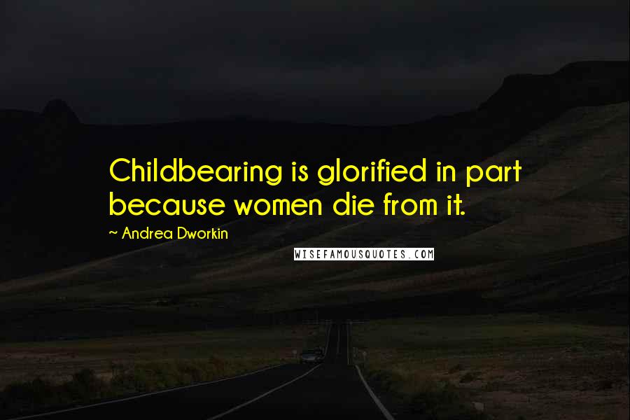 Andrea Dworkin Quotes: Childbearing is glorified in part because women die from it.