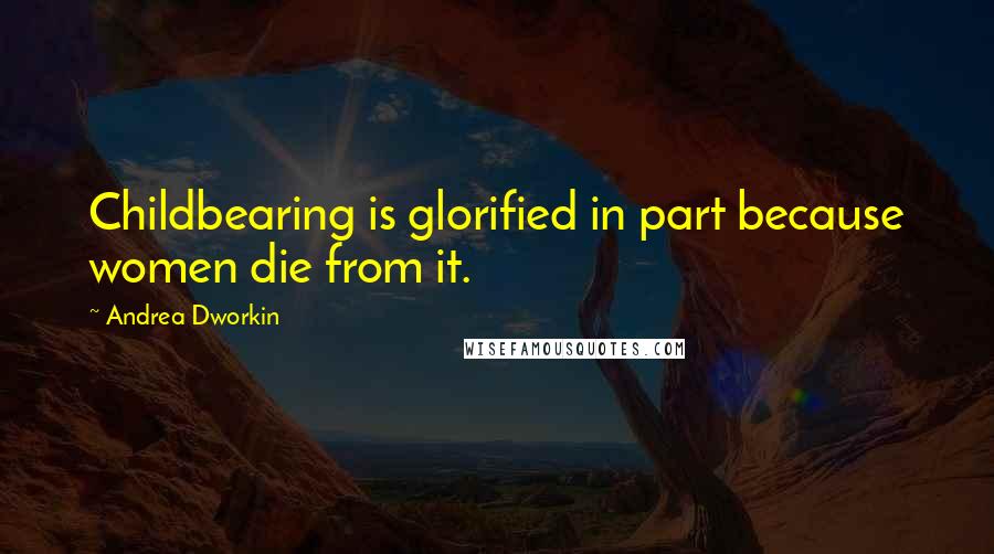 Andrea Dworkin Quotes: Childbearing is glorified in part because women die from it.