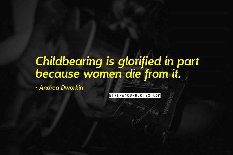 Andrea Dworkin Quotes: Childbearing is glorified in part because women die from it.