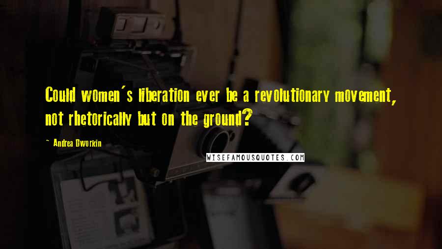 Andrea Dworkin Quotes: Could women's liberation ever be a revolutionary movement, not rhetorically but on the ground?