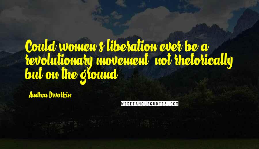 Andrea Dworkin Quotes: Could women's liberation ever be a revolutionary movement, not rhetorically but on the ground?