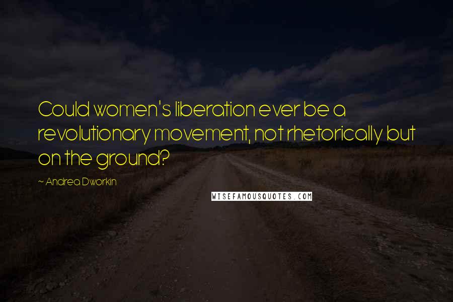 Andrea Dworkin Quotes: Could women's liberation ever be a revolutionary movement, not rhetorically but on the ground?