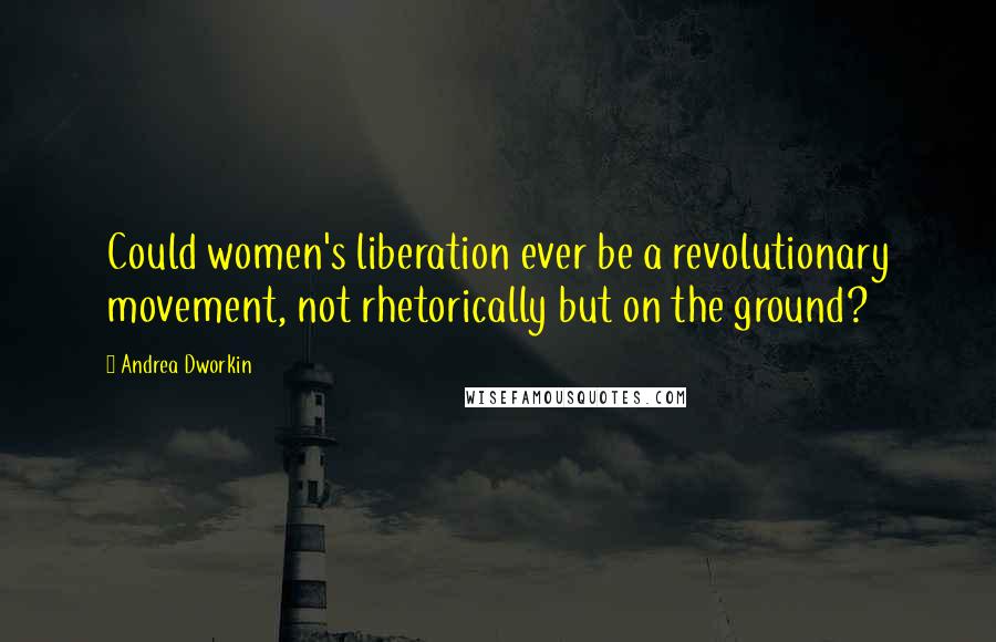 Andrea Dworkin Quotes: Could women's liberation ever be a revolutionary movement, not rhetorically but on the ground?