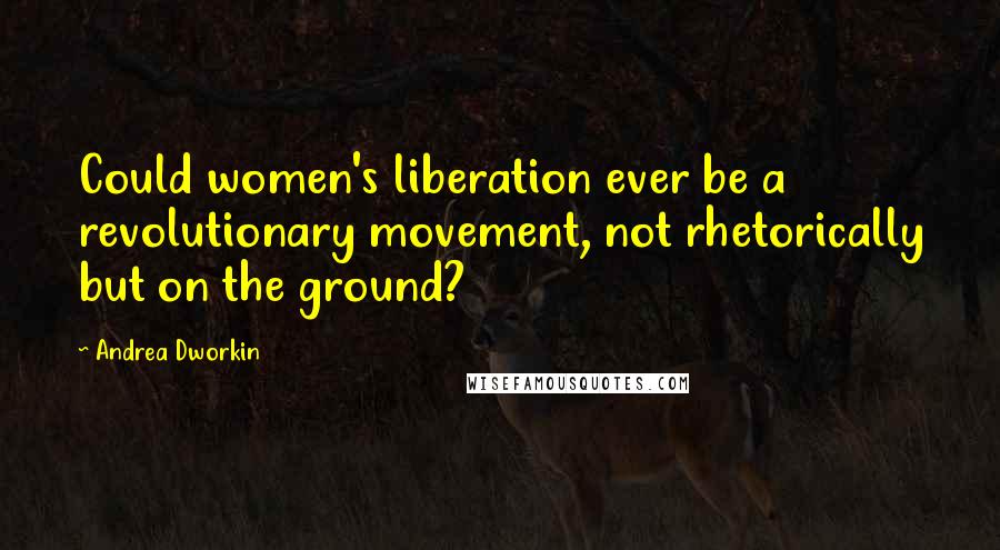 Andrea Dworkin Quotes: Could women's liberation ever be a revolutionary movement, not rhetorically but on the ground?