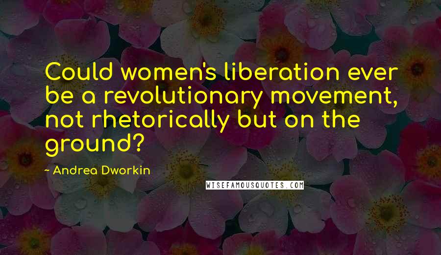 Andrea Dworkin Quotes: Could women's liberation ever be a revolutionary movement, not rhetorically but on the ground?