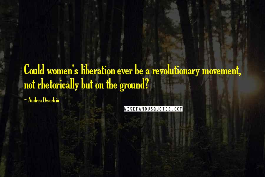 Andrea Dworkin Quotes: Could women's liberation ever be a revolutionary movement, not rhetorically but on the ground?